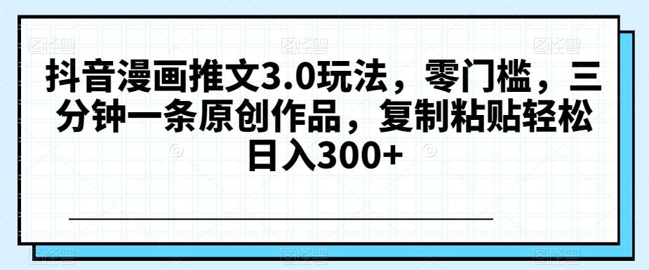抖音漫画推文3.0玩法，零门槛，三分钟一条原创作品，复制粘贴轻松日入300+【揭秘】-皮皮网创
