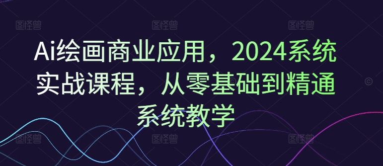 Ai绘画商业应用，2024系统实战课程，从零基础到精通系统教学-皮皮网创