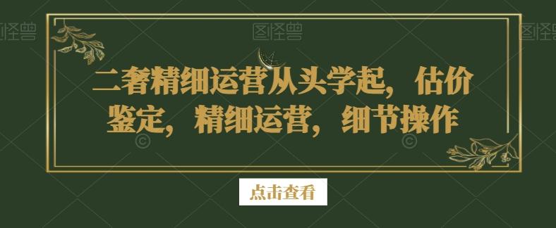 二奢精细运营从头学起，估价鉴定，精细运营，细节操作-皮皮网创
