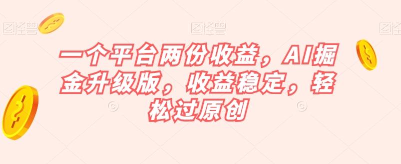 一个平台两份收益，AI掘金升级版，收益稳定，轻松过原创【揭秘】-皮皮网创