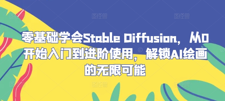 零基础学会Stable Diffusion，从0开始入门到进阶使用，解锁AI绘画的无限可能-皮皮网创