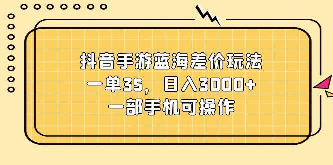 抖音手游蓝海差价玩法，一单35，日入3000+，一部手机可操作-皮皮网创
