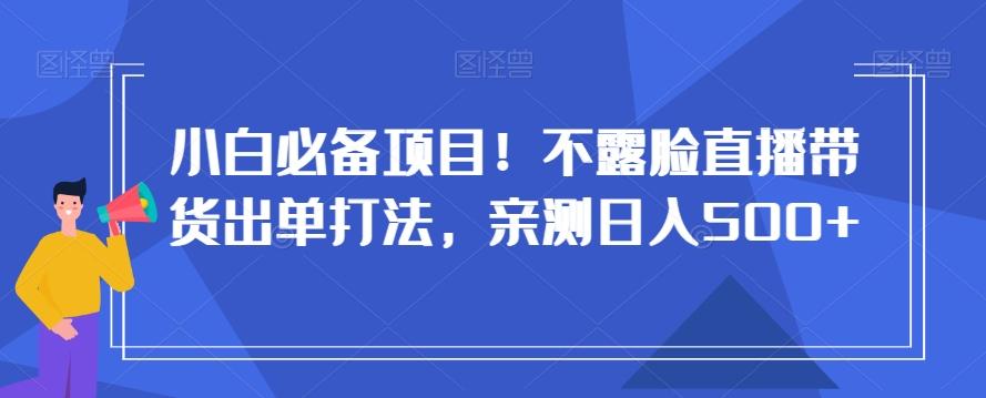 小白必备项目！不露脸直播带货出单打法，亲测日入500+【揭秘】-皮皮网创