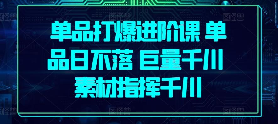 单品打爆进阶课 单品日不落 巨量千川 素材指挥千川-皮皮网创