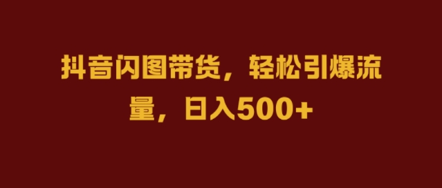 抖音闪图带货，轻松引爆流量，日入几张【揭秘】-皮皮网创