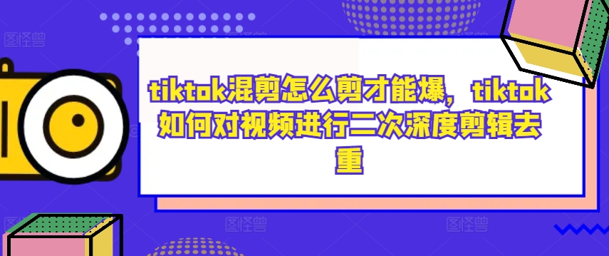 tiktok混剪怎么剪才能爆，tiktok如何对视频进行二次深度剪辑去重-皮皮网创