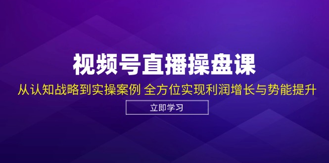 视频号直播操盘课，从认知战略到实操案例 全方位实现利润增长与势能提升-皮皮网创