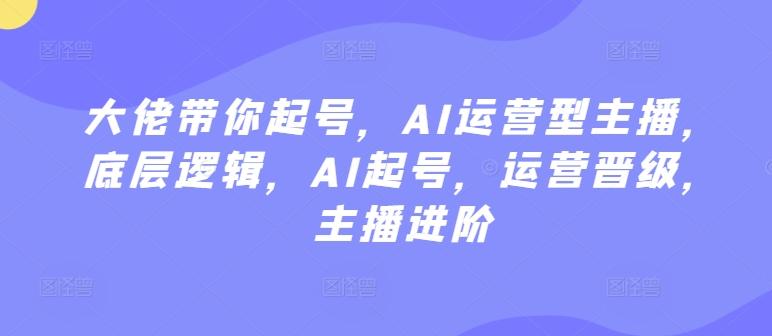 大佬带你起号，AI运营型主播，底层逻辑，AI起号，运营晋级，主播进阶-皮皮网创