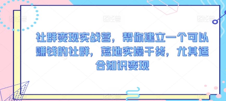 社群变现实战营，帮你建立一个可以赚钱的社群，落地实操干货，尤其适合知识变现-皮皮网创