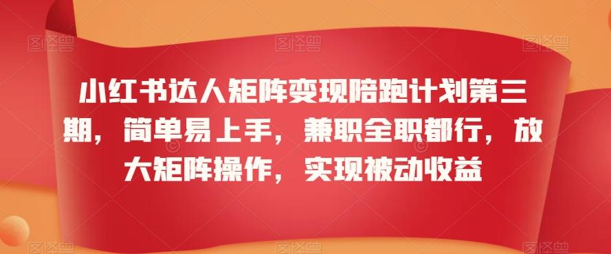 小红书达人矩阵变现陪跑计划第三期，简单易上手，兼职全职都行，放大矩阵操作，实现被动收益-皮皮网创