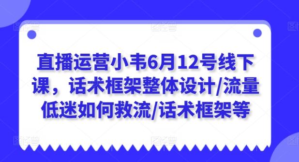 直播运营小韦6月12号线下课，话术框架整体设计/流量低迷如何救流/话术框架等-皮皮网创