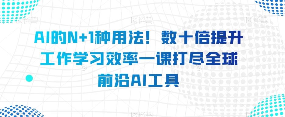 AI的N+1种用法！数十倍提升工作学习效率一课打尽全球前沿AI工具-皮皮网创