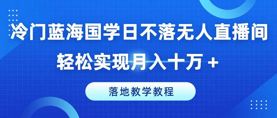 冷门蓝海国学日不落无人直播间，轻松实现月入十万+，落地教学教程【揭秘】-皮皮网创