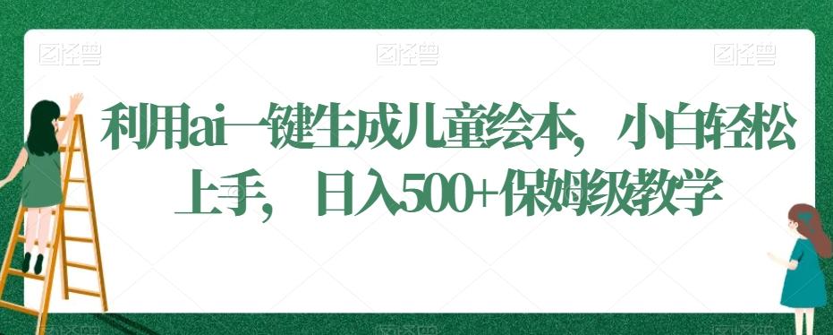 利用ai一键生成儿童绘本，小白轻松上手，日入500+保姆级教学【揭秘】-皮皮网创