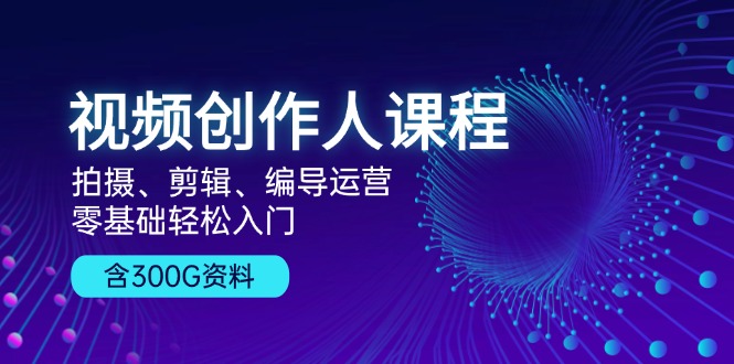视频创作人课程！拍摄、剪辑、编导运营，零基础轻松入门，含300G资料-皮皮网创