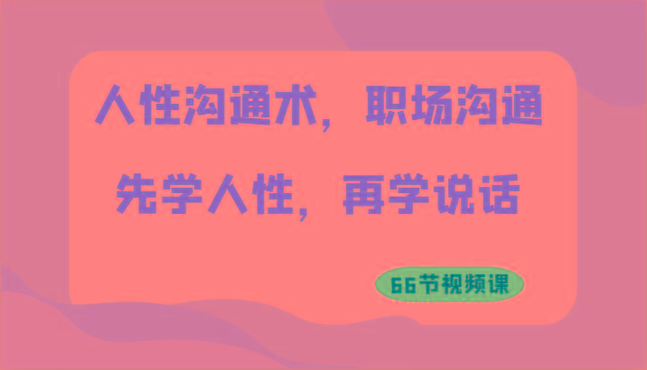人性沟通术，职场沟通：先学人性，再学说话(66节视频课)-皮皮网创