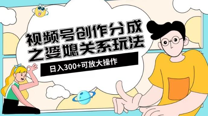 视频号创作分成之婆媳关系玩法【教程+素材渠道】【揭秘】-皮皮网创