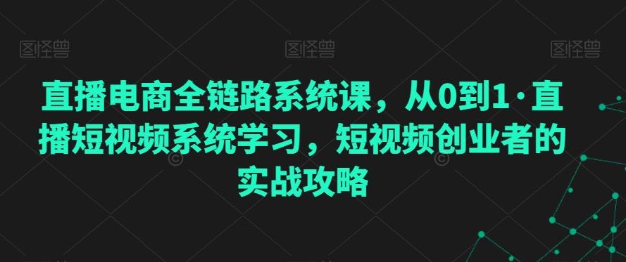直播电商全链路系统课，从0到1·直播短视频系统学习，短视频创业者的实战攻略-皮皮网创