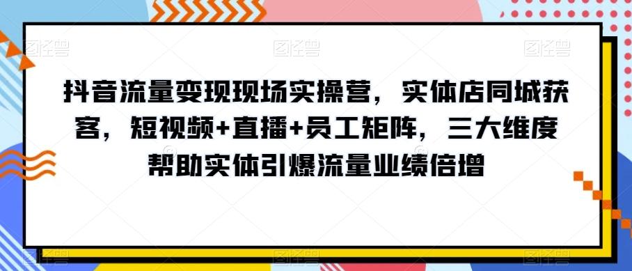 抖音流量变现现场实操营，实体店同城获客，短视频+直播+员工矩阵，三大维度帮助实体引爆流量业绩倍增-皮皮网创