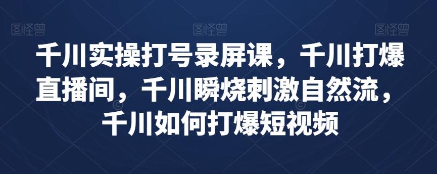 千川实操打号录屏课，千川打爆直播间，千川瞬烧刺激自然流，千川如何打爆短视频-皮皮网创