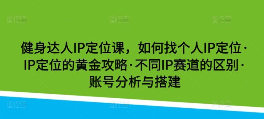 健身达人IP定位课，如何找个人IP定位·IP定位的黄金攻略·不同IP赛道的区别·账号分析与搭建-皮皮网创