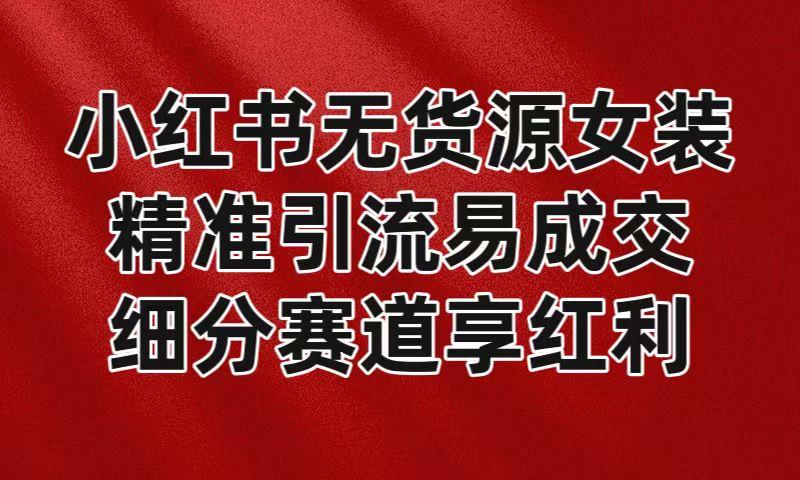 小红书无货源女装，精准引流易成交，平台红利期小白也可操作蓝海赛道-皮皮网创