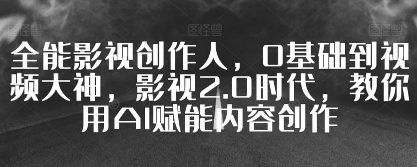 全能影视创作人，0基础到视频大神，影视2.0时代，教你用AI赋能内容创作-皮皮网创