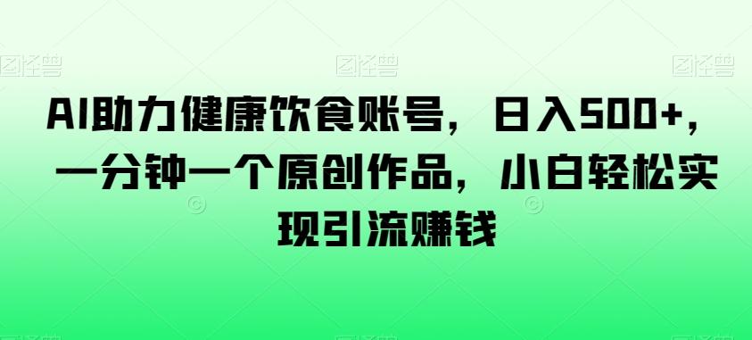 AI助力健康饮食账号，日入500+，一分钟一个原创作品，小白轻松实现引流赚钱【揭秘】-皮皮网创
