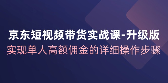 京东短视频带货实战课升级版，实现单人高额佣金的详细操作步骤-皮皮网创