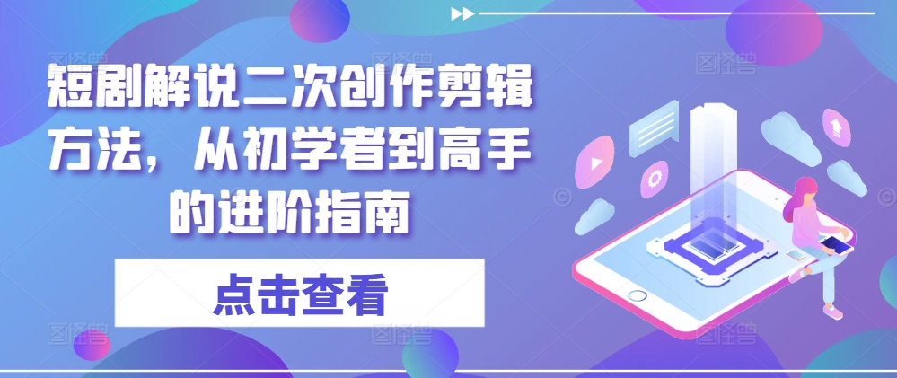 短剧解说二次创作剪辑方法，从初学者到高手的进阶指南-皮皮网创