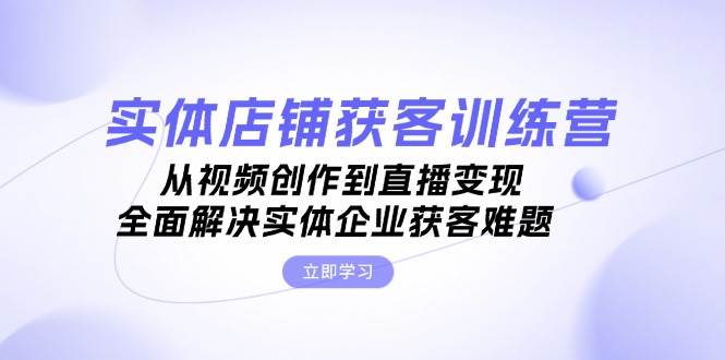 实体店铺获客特训营：从视频创作到直播变现，全面解决实体企业获客难题-皮皮网创