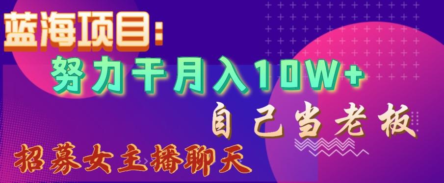 蓝海项目，努力干月入10W+，自己当老板，女主播招聘【揭秘】-皮皮网创