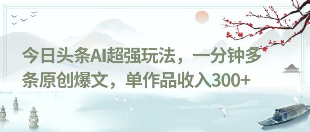 今日头条AI超强玩法，一分钟多条原创爆文，单作品收入300+-皮皮网创