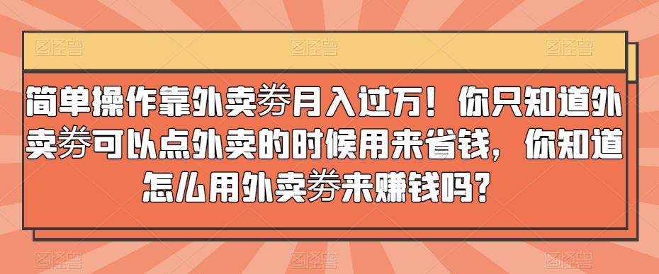 简单操作靠外卖劵月入过万！你只知道外卖劵可以点外卖的时候用来省钱，你知道怎么用外卖劵来赚钱吗？-皮皮网创