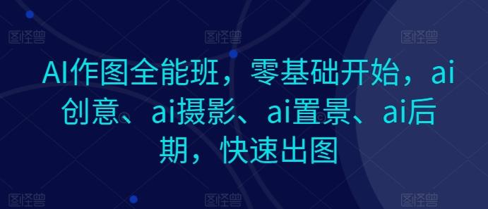 AI作图全能班，零基础开始，ai创意、ai摄影、ai置景、ai后期，快速出图-皮皮网创