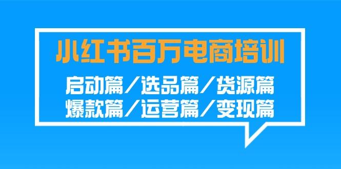 小红书-百万电商培训班：启动篇/选品篇/货源篇/爆款篇/运营篇/变现篇-皮皮网创