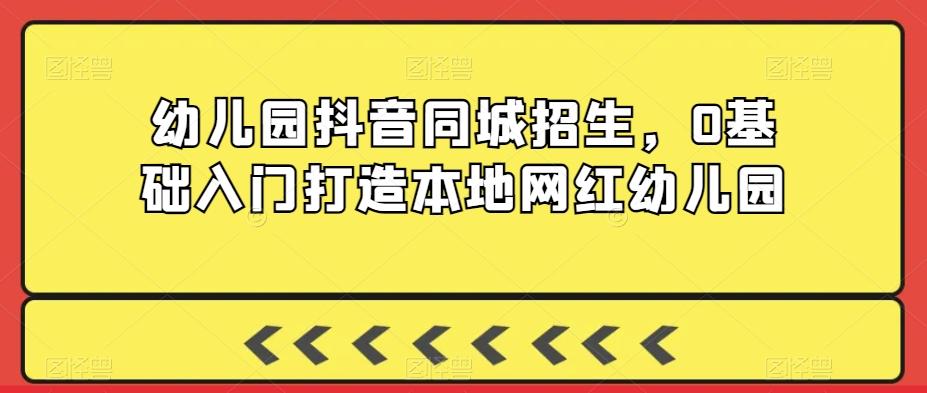幼儿园抖音同城招生，0基础入门打造本地网红幼儿园-皮皮网创