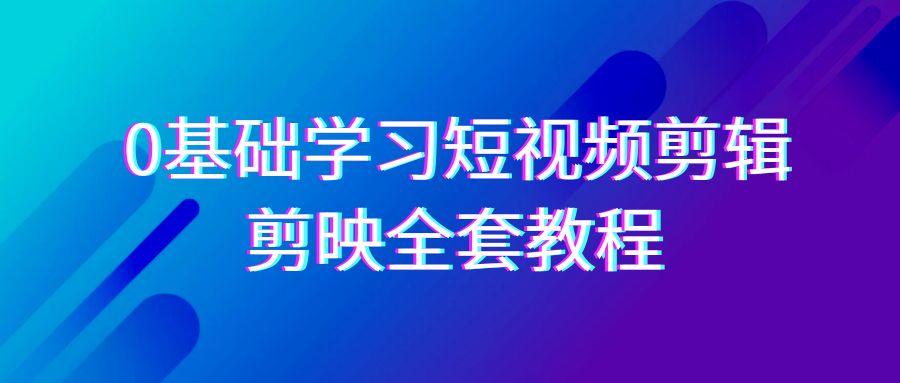 0基础系统学习短视频剪辑，剪映全套33节教程，全面覆盖剪辑功能-皮皮网创