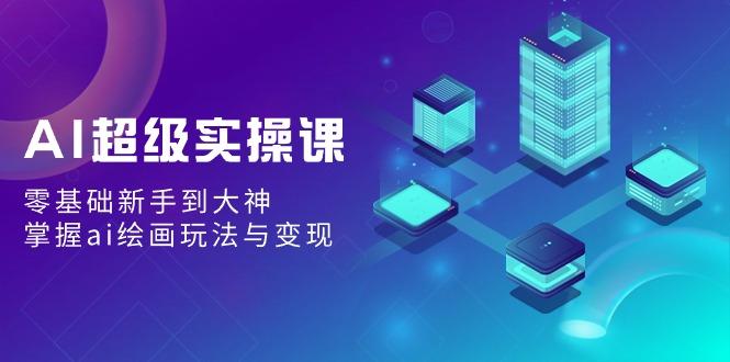 AI超级实操课：零基础新手到大神，掌握ai绘画玩法与变现-皮皮网创