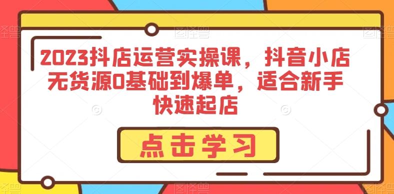 2023抖店运营实操课，抖音小店无货源0基础到爆单，适合新手快速起店-皮皮网创