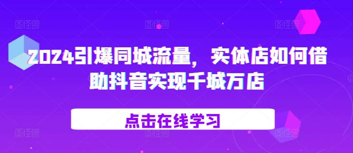 2024引爆同城流量，​实体店如何借助抖音实现千城万店-皮皮网创