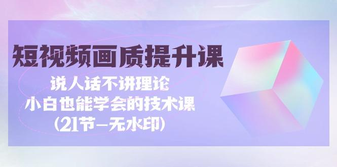 (9659期)短视频-画质提升课，说人话不讲理论，小白也能学会的技术课(21节-无水印)-皮皮网创