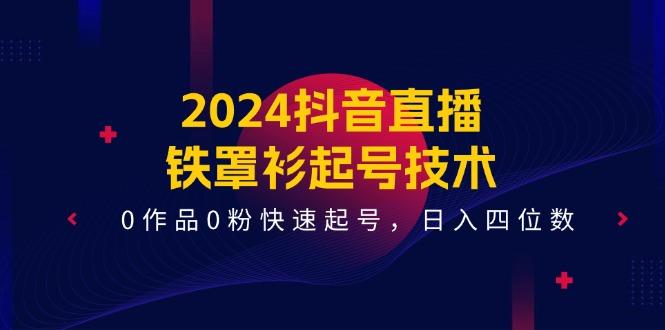 2024抖音直播-铁罩衫起号技术，0作品0粉快速起号，日入四位数(14节课-皮皮网创