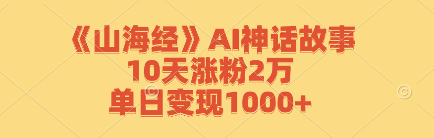《山海经》AI神话故事，10天涨粉2万，单日变现1000+-皮皮网创