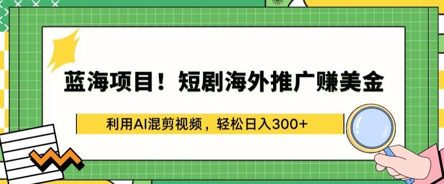 蓝海项目!短剧海外推广赚美金，利用AI混剪视频，轻松日入300+【揭秘】-皮皮网创