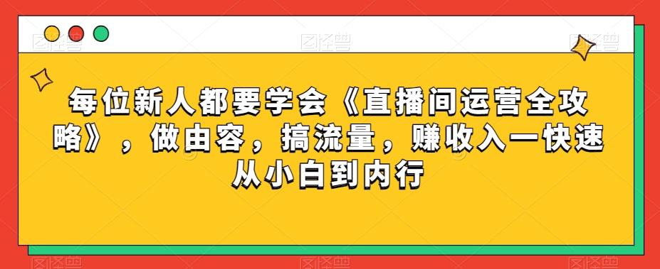 每位新人都要学会《直播间运营全攻略》，做由容，搞流量，赚收入一快速从小白到内行-皮皮网创