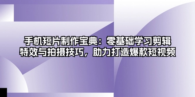手机短片制作宝典：零基础学习剪辑、特效与拍摄技巧，助力打造爆款短视频-皮皮网创