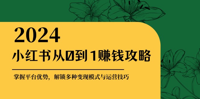 小红书从0到1赚钱攻略：掌握平台优势，解锁多种变现赚钱模式与运营技巧-皮皮网创