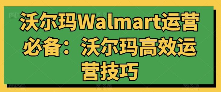 沃尔玛Walmart运营必备：沃尔玛高效运营技巧-皮皮网创
