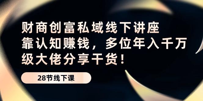 财商·创富私域线下讲座：靠认知赚钱，多位年入千万级大佬分享干货！-皮皮网创